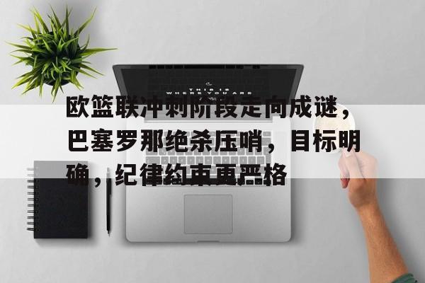 LOL直播赛事-欧篮联冲刺阶段走向成谜，巴塞罗那绝杀压哨，目标明确，纪律约束更严格的简单介绍